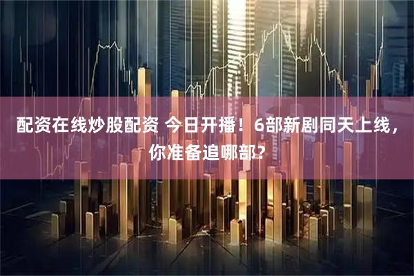 配资在线炒股配资 今日开播！6部新剧同天上线，你准备追哪部？