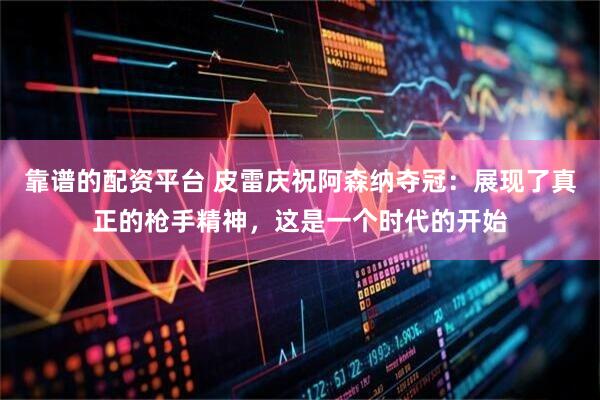 靠谱的配资平台 皮雷庆祝阿森纳夺冠：展现了真正的枪手精神，这是一个时代的开始