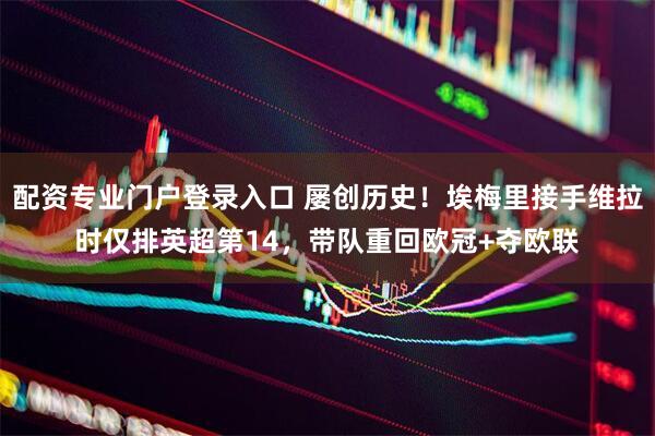 配资专业门户登录入口 屡创历史！埃梅里接手维拉时仅排英超第14，带队重回欧冠+夺欧联