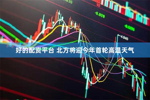 好的配资平台 北方将迎今年首轮高温天气