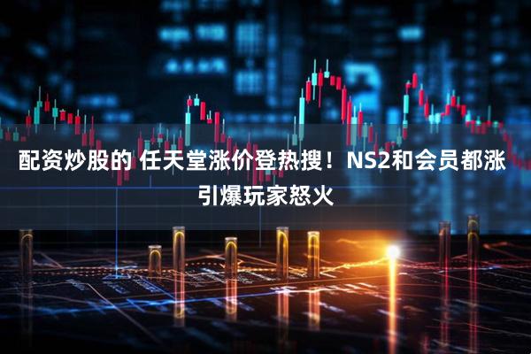 配资炒股的 任天堂涨价登热搜！NS2和会员都涨 引爆玩家怒火
