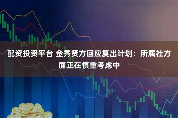 配资投资平台 金秀贤方回应复出计划：所属社方面正在慎重考虑中
