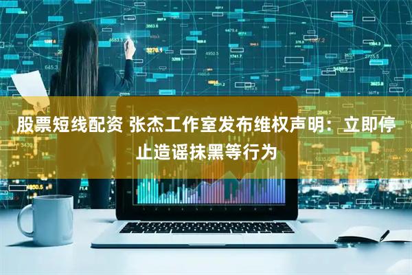 股票短线配资 张杰工作室发布维权声明：立即停止造谣抹黑等行为