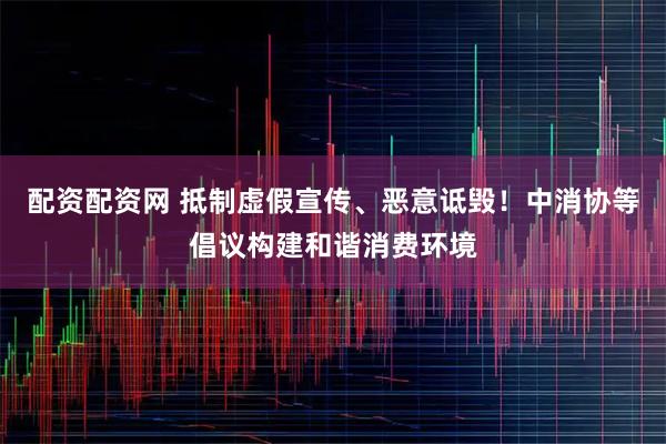 配资配资网 抵制虚假宣传、恶意诋毁！中消协等倡议构建和谐消费环境