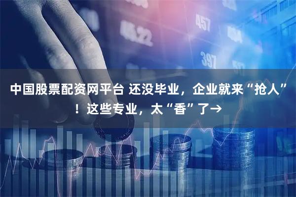 中国股票配资网平台 还没毕业，企业就来“抢人”！这些专业，太“香”了→