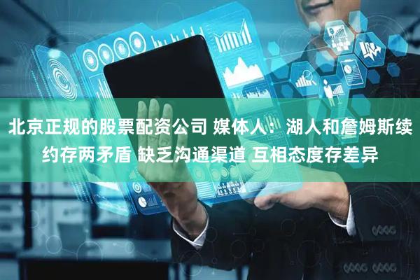 北京正规的股票配资公司 媒体人：湖人和詹姆斯续约存两矛盾 缺乏沟通渠道 互相态度存差异