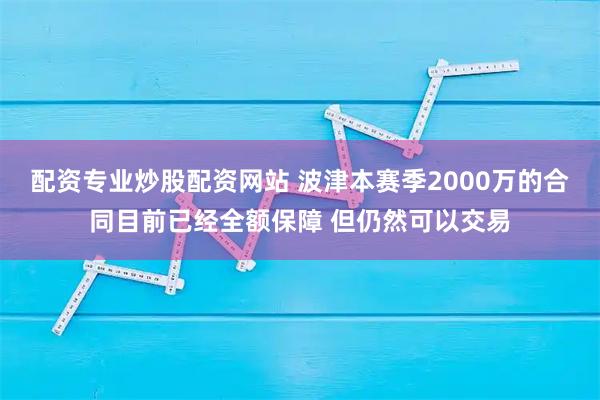 配资专业炒股配资网站 波津本赛季2000万的合同目前已经全额保障 但仍然可以交易