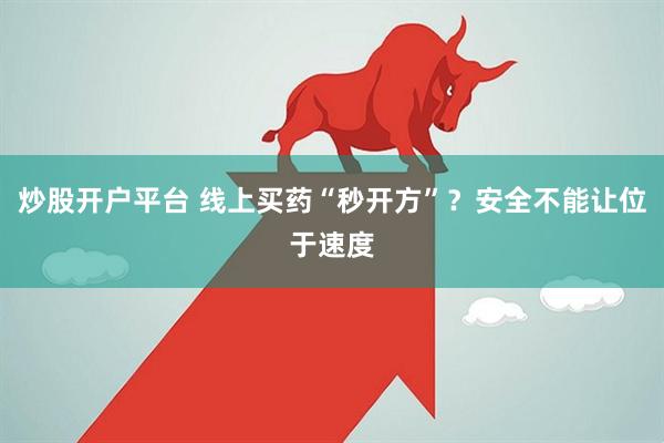 炒股开户平台 线上买药“秒开方”?安全不能让位于速度