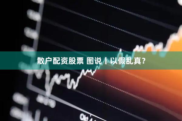 散户配资股票 图说丨以假乱真？