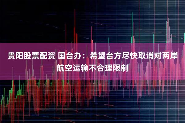 贵阳股票配资 国台办：希望台方尽快取消对两岸航空运输不合理限制