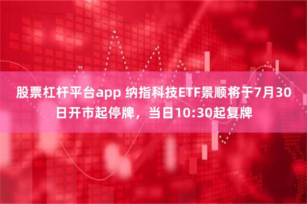 股票杠杆平台app 纳指科技ETF景顺将于7月30日开市起停牌，当日10:30起复牌