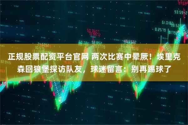 正规股票配资平台官网 两次比赛中晕厥！埃里克森回狼堡探访队友，球迷留言：别再踢球了