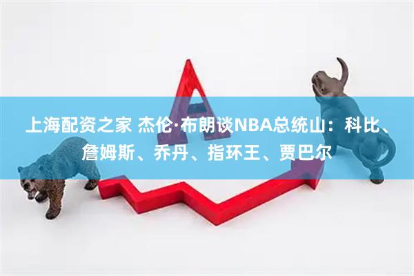 上海配资之家 杰伦·布朗谈NBA总统山：科比、詹姆斯、乔丹、指环王、贾巴尔