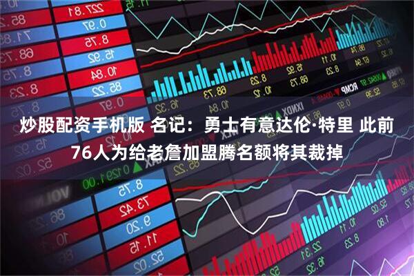 炒股配资手机版 名记：勇士有意达伦·特里 此前76人为给老詹加盟腾名额将其裁掉