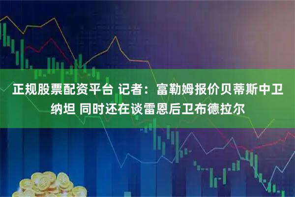 正规股票配资平台 记者：富勒姆报价贝蒂斯中卫纳坦 同时还在谈雷恩后卫布德拉尔