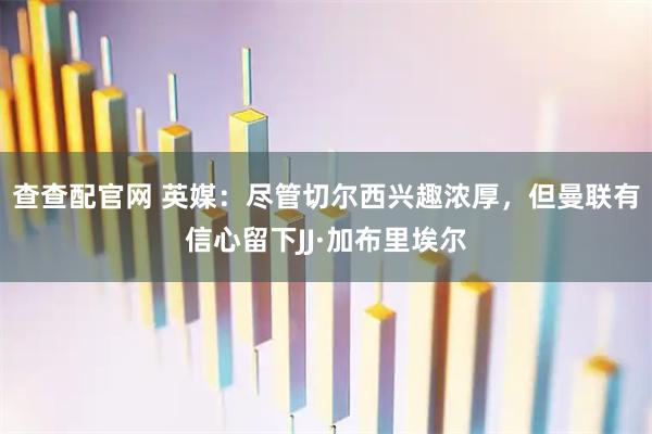 查查配官网 英媒：尽管切尔西兴趣浓厚，但曼联有信心留下JJ·加布里埃尔