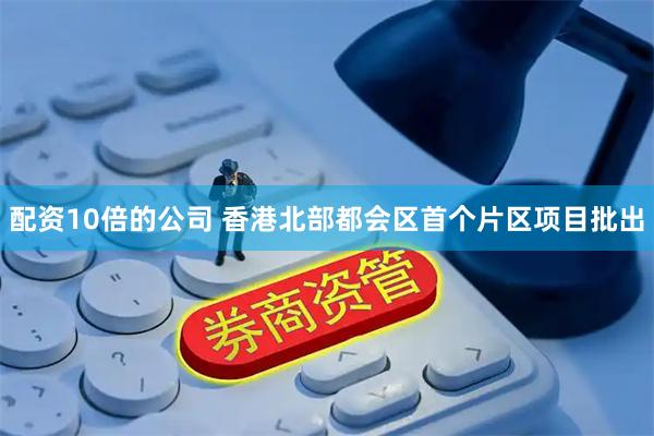 配资10倍的公司 香港北部都会区首个片区项目批出