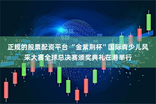 正规的股票配资平台 “金紫荆杯”国际青少儿风采大赛全球总决赛颁奖典礼在港举行